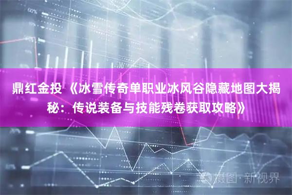 鼎红金投 《冰雪传奇单职业冰风谷隐藏地图大揭秘：传说装备与技能残卷获取攻略》