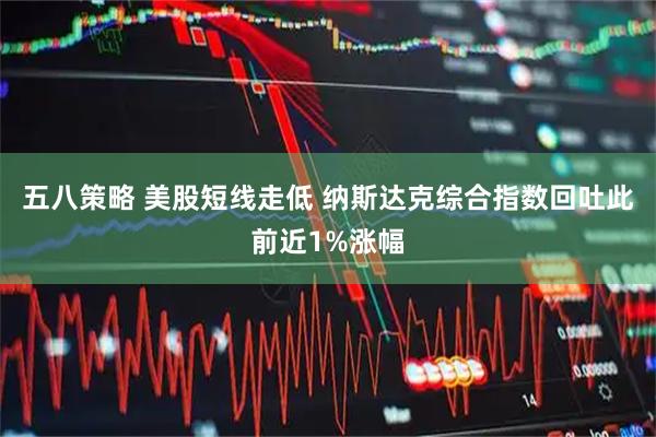 五八策略 美股短线走低 纳斯达克综合指数回吐此前近1%涨幅